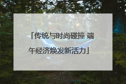 传统与时尚碰撞 端午经济焕发新活力