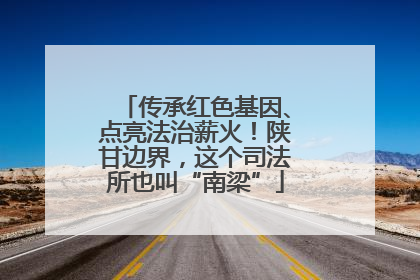 传承红色基因、点亮法治薪火！陕甘边界，这个司法所也叫“南梁”