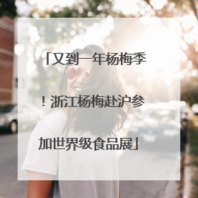 又到一年杨梅季！浙江杨梅赴沪参加世界级食品展