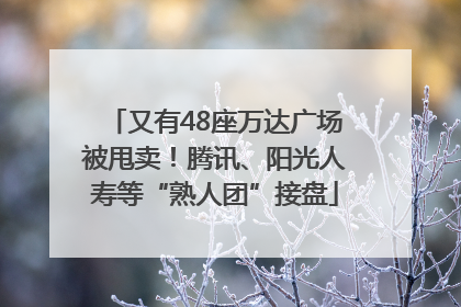 又有48座万达广场被甩卖！腾讯、阳光人寿等“熟人团”接盘