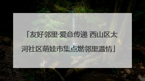 友好邻里·爱意传递 西山区太河社区萌娃市集点燃邻里温情