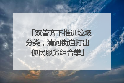 双管齐下推进垃圾分类，清河街道打出便民服务组合拳
