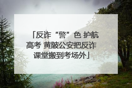 反诈“警”色 护航高考 黄陂公安把反诈课堂搬到考场外