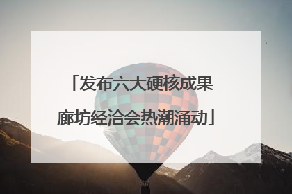 发布六大硬核成果 廊坊经洽会热潮涌动