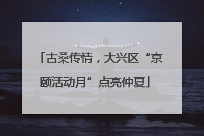 古桑传情，大兴区“京颐活动月”点亮仲夏