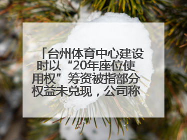 台州体育中心建设时以“20年座位使用权”筹资被指部分权益未兑现，公司称再延长3年