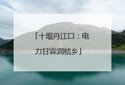 十堰丹江口：电力甘霖润桔乡