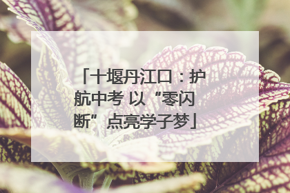 十堰丹江口：护航中考 以“零闪断”点亮学子梦
