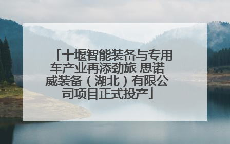 十堰智能装备与专用车产业再添劲旅 思诺威装备（湖北）有限公司项目正式投产