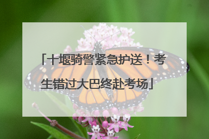 十堰骑警紧急护送！考生错过大巴终赴考场