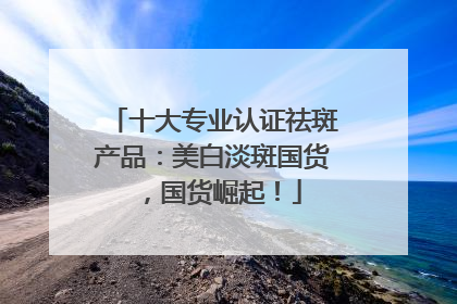 十大专业认证祛斑产品：美白淡斑国货，国货崛起！