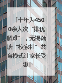 十年为4500余人次“排忧解难”，无锡藕塘“校家社”共育模式让家长受惠