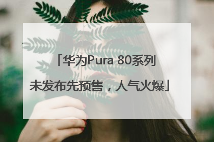华为Pura 80系列未发布先预售，人气火爆