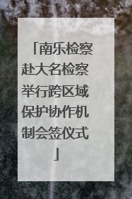 南乐检察赴大名检察举行跨区域保护协作机制会签仪式