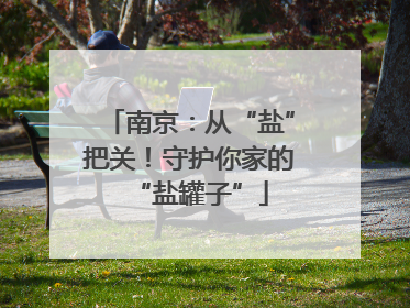 南京：从“盐”把关！守护你家的“盐罐子”