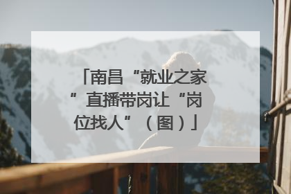 南昌“就业之家”直播带岗让“岗位找人”（图）