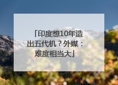 印度想10年造出五代机？外媒：难度相当大