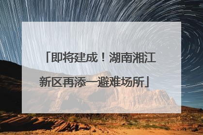即将建成！湖南湘江新区再添一避难场所