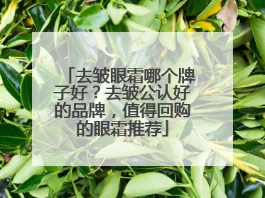 去皱眼霜哪个牌子好？去皱公认好的品牌，值得回购的眼霜推荐