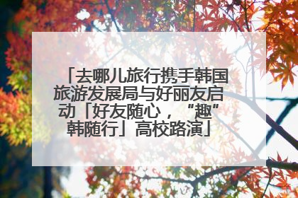 去哪儿旅行携手韩国旅游发展局与好丽友启动「好友随心，“趣”韩随行」高校路演