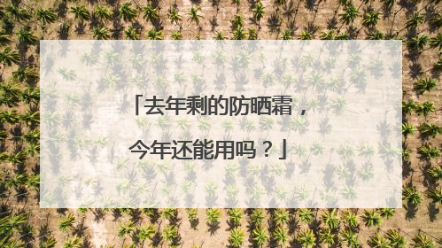 去年剩的防晒霜，今年还能用吗？