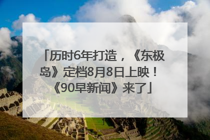 历时6年打造，《东极岛》定档8月8日上映！《90早新闻》来了