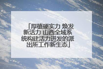 厚植硬实力 焕发新活力 山西全域系统构建活力迸发的派出所工作新生态