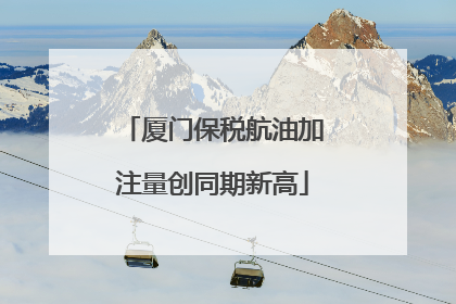 厦门保税航油加注量创同期新高