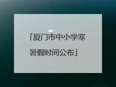 厦门市中小学寒暑假时间公布