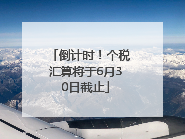 倒计时！个税汇算将于6月30日截止