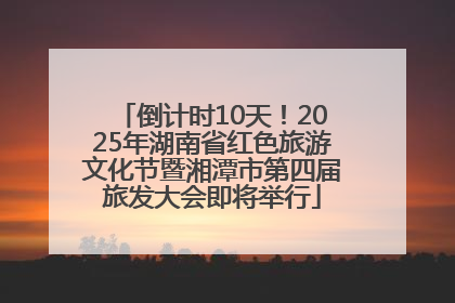 倒计时10天！2025年湖南省红色旅游文化节暨湘潭市第四届旅发大会即将举行