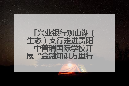 兴业银行观山湖（生态）支行走进贵阳一中普瑞国际学校开展“金融知识万里行”宣传活动