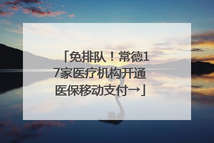 免排队！常德17家医疗机构开通医保移动支付→
