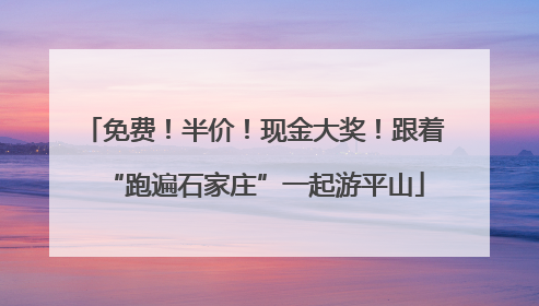 免费！半价！现金大奖！跟着“跑遍石家庄”一起游平山