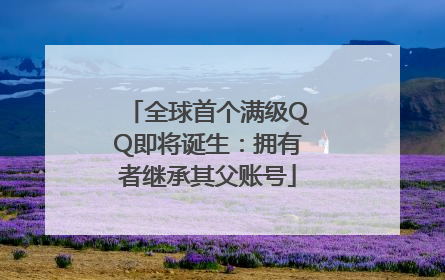 全球首个满级QQ即将诞生：拥有者继承其父账号