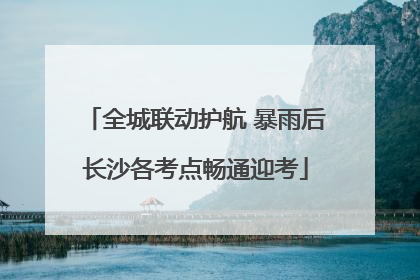 全城联动护航 暴雨后长沙各考点畅通迎考