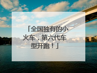 全国独有的小火车，第六代车型开跑！