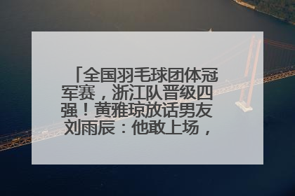 全国羽毛球团体冠军赛，浙江队晋级四强！黄雅琼放话男友刘雨辰：他敢上场，我一个劲遛他