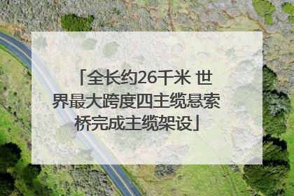 全长约26千米 世界最大跨度四主缆悬索桥完成主缆架设