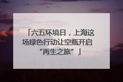 六五环境日，上海这场绿色行动让空瓶开启 “再生之旅”