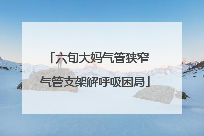 六旬大妈气管狭窄 气管支架解呼吸困局