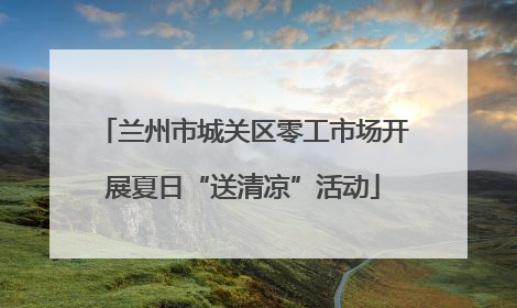 兰州市城关区零工市场开展夏日“送清凉”活动