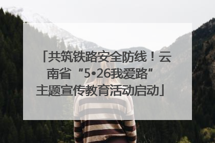 共筑铁路安全防线！云南省“5•26我爱路”主题宣传教育活动启动