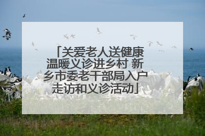 关爱老人送健康 温暖义诊进乡村 新乡市委老干部局入户走访和义诊活动