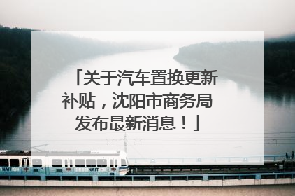 关于汽车置换更新补贴，沈阳市商务局发布最新消息！