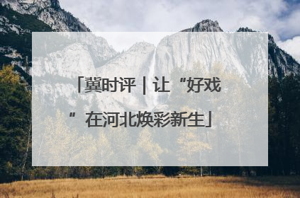 冀时评｜让“好戏”在河北焕彩新生