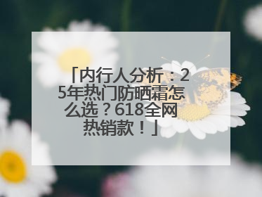内行人分析：25年热门防晒霜怎么选？618全网热销款！