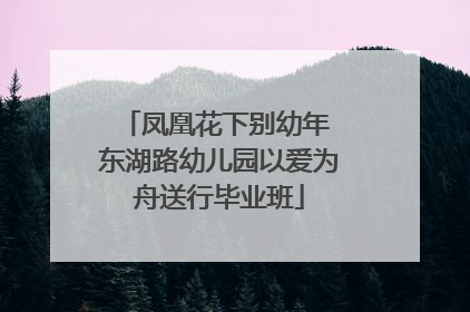 凤凰花下别幼年 东湖路幼儿园以爱为舟送行毕业班