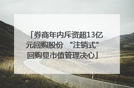 券商年内斥资超13亿元回购股份 “注销式”回购显市值管理决心