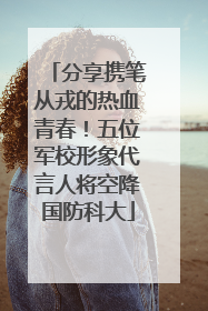 分享携笔从戎的热血青春！五位军校形象代言人将空降国防科大
